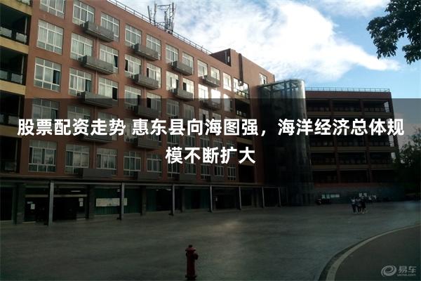 股票配资走势 惠东县向海图强，海洋经济总体规模不断扩大