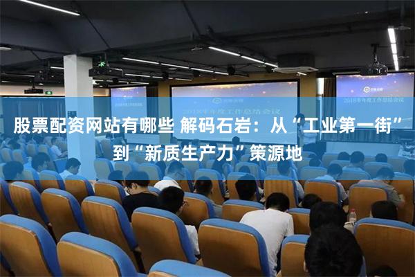 股票配资网站有哪些 解码石岩：从“工业第一街”到“新质生产力”策源地