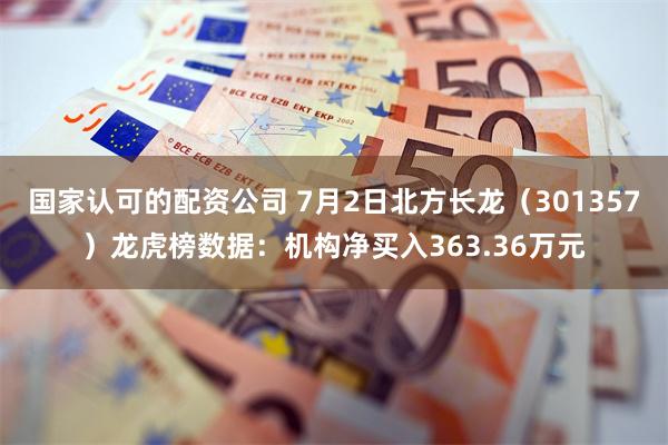 国家认可的配资公司 7月2日北方长龙（301357）龙虎榜数据：机构净买入363.36万元
