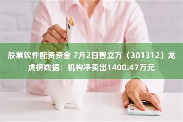 股票软件配资资金 7月2日智立方（301312）龙虎榜数据：机构净卖出1400.47万元