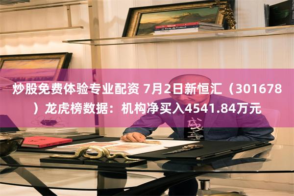 炒股免费体验专业配资 7月2日新恒汇（301678）龙虎榜数据：机构净买入4541.84万元