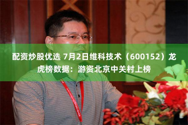 配资炒股优选 7月2日维科技术（600152）龙虎榜数据：游资北京中关村上榜