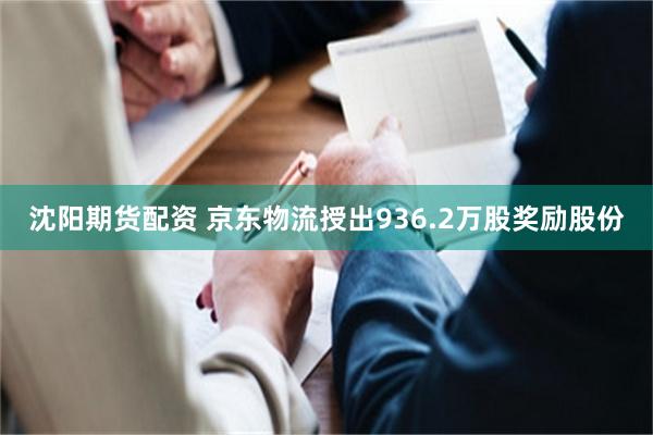 沈阳期货配资 京东物流授出936.2万股奖励股份