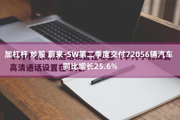 加杠杆 炒股 蔚来-SW第二季度交付72056辆汽车 同比增长25.6%