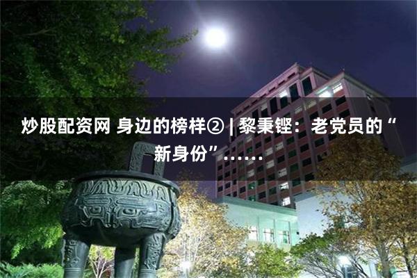 炒股配资网 身边的榜样② | 黎秉铿:老党员的“新身份”……