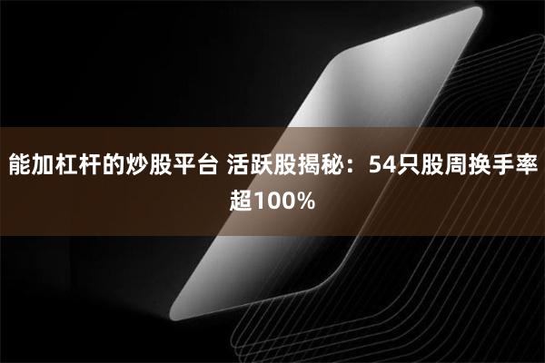 能加杠杆的炒股平台 活跃股揭秘：54只股周换手率超100%