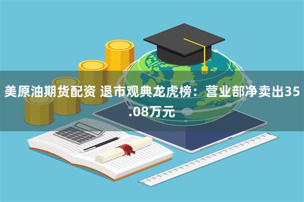 美原油期货配资 退市观典龙虎榜：营业部净卖出35.08万元