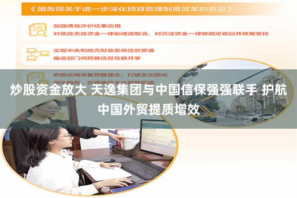 炒股资金放大 天逸集团与中国信保强强联手 护航中国外贸提质增效