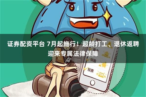 证券配资平台 7月起施行!超龄打工、退休返聘迎来专属法律保障