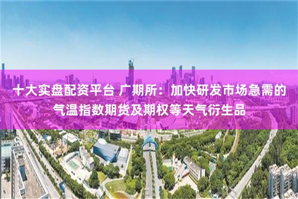 十大实盘配资平台 广期所：加快研发市场急需的气温指数期货及期权等天气衍生品