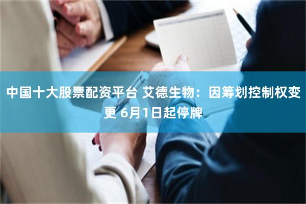 中国十大股票配资平台 艾德生物：因筹划控制权变更 6月1日起停牌