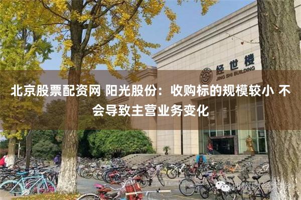北京股票配资网 阳光股份：收购标的规模较小 不会导致主营业务变化