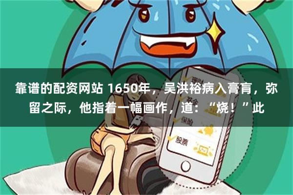 靠谱的配资网站 1650年，吴洪裕病入膏肓，弥留之际，他指着一幅画作，道：“烧！”此