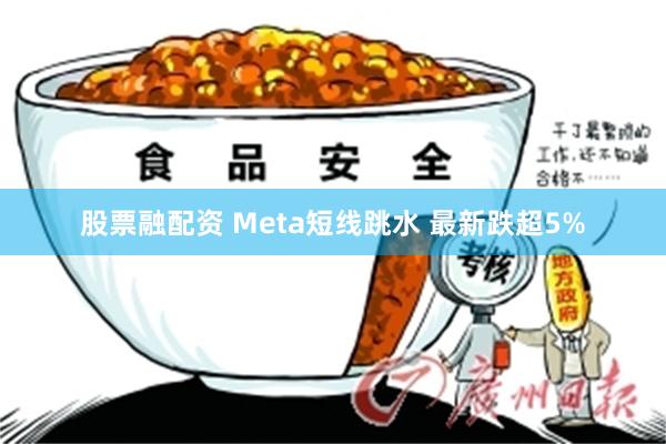 股票融配资 Meta短线跳水 最新跌超5%