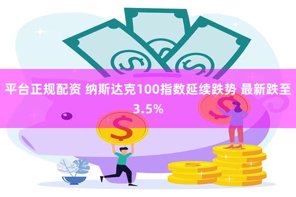 平台正规配资 纳斯达克100指数延续跌势 最新跌至3.5%