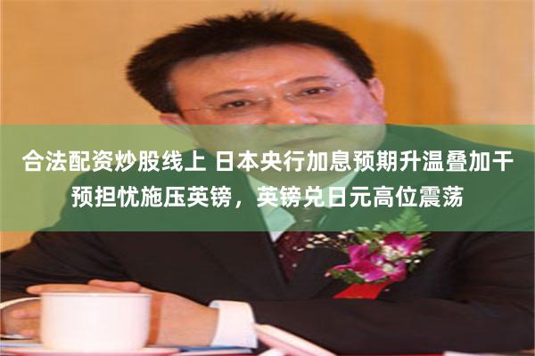合法配资炒股线上 日本央行加息预期升温叠加干预担忧施压英镑，英镑兑日元高位震荡
