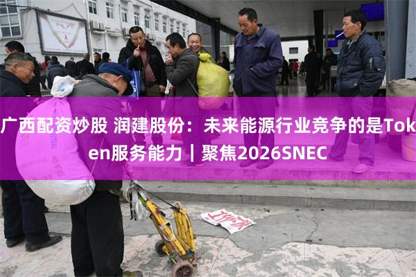 广西配资炒股 润建股份：未来能源行业竞争的是Token服务能力｜聚焦2026SNEC