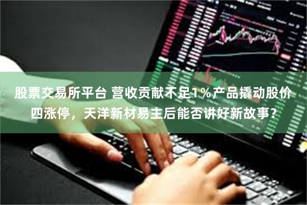 股票交易所平台 营收贡献不足1％产品撬动股价四涨停，天洋新材易主后能否讲好新故事？