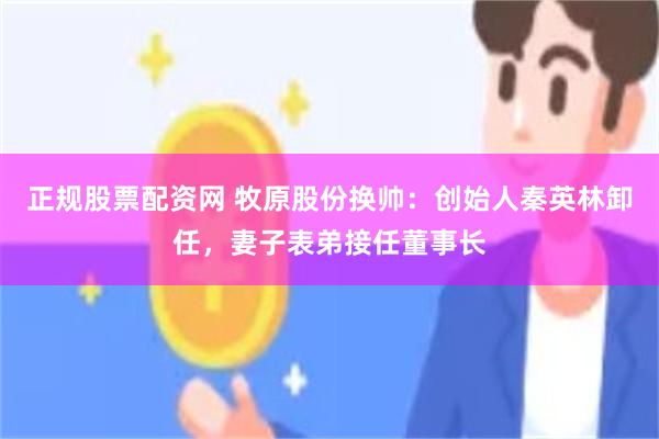 正规股票配资网 牧原股份换帅：创始人秦英林卸任，妻子表弟接任董事长