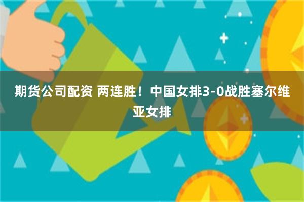 期货公司配资 两连胜!中国女排3-0战胜塞尔维亚女排