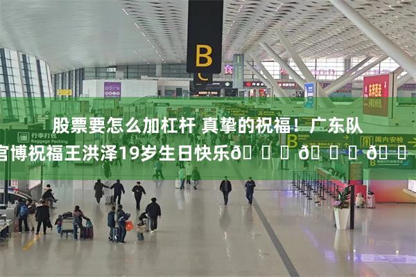 股票要怎么加杠杆 真挚的祝福！广东队官博祝福王洪泽19岁生日快乐🎂🎂🎂