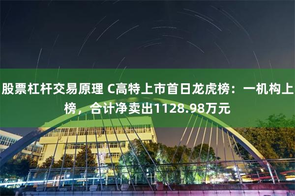 股票杠杆交易原理 C高特上市首日龙虎榜：一机构上榜，合计净卖出1128.98万元