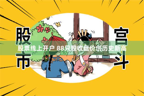股票线上开户 88只股收盘价创历史新高