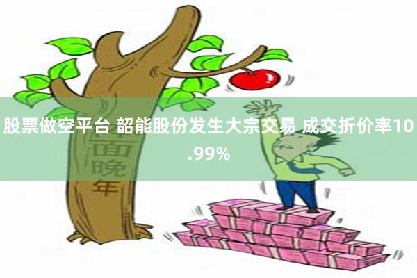 股票做空平台 韶能股份发生大宗交易 成交折价率10.99%