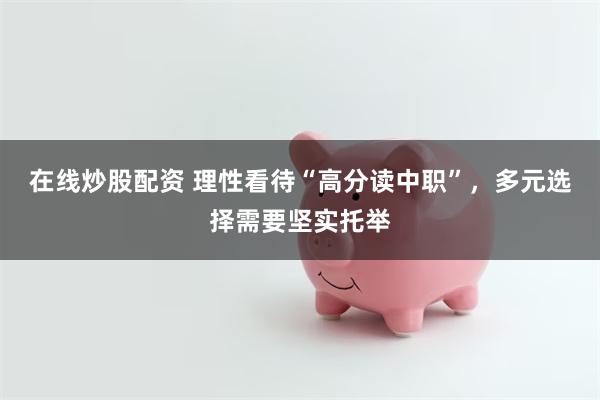 在线炒股配资 理性看待“高分读中职”，多元选择需要坚实托举