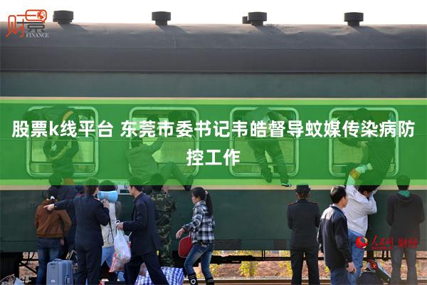股票k线平台 东莞市委书记韦皓督导蚊媒传染病防控工作