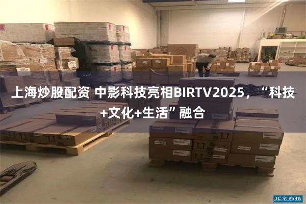 上海炒股配资 中影科技亮相BIRTV2025，“科技+文化+生活”融合