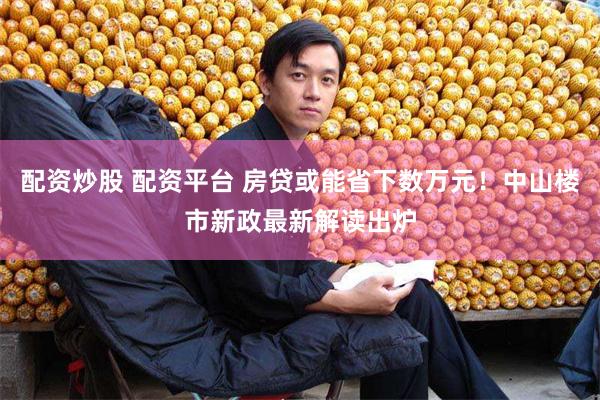 配资炒股 配资平台 房贷或能省下数万元！中山楼市新政最新解读出炉