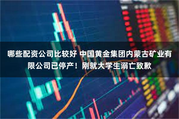 哪些配资公司比较好 中国黄金集团内蒙古矿业有限公司已停产！刚就大学生溺亡致歉
