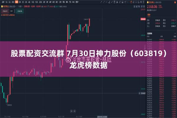 股票配资交流群 7月30日神力股份（603819）龙虎榜数据