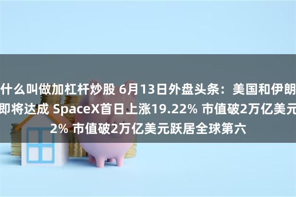什么叫做加杠杆炒股 6月13日外盘头条:美国和伊朗暗示和平协议即将达成 SpaceX首日上涨19.22% 市值破2万亿美元跃居全球第六