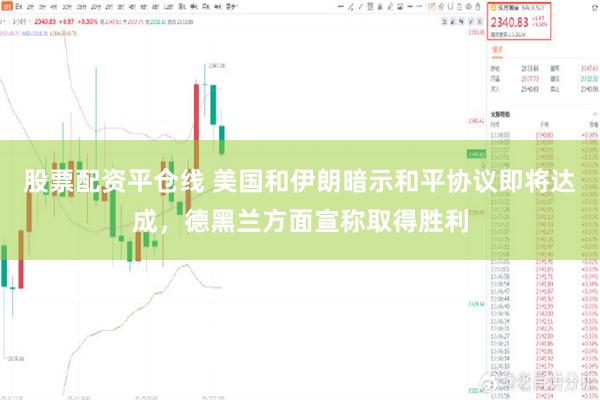 股票配资平仓线 美国和伊朗暗示和平协议即将达成，德黑兰方面宣称取得胜利