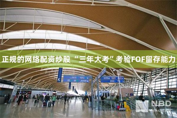 正规的网络配资炒股 “三年大考”考验FOF留存能力