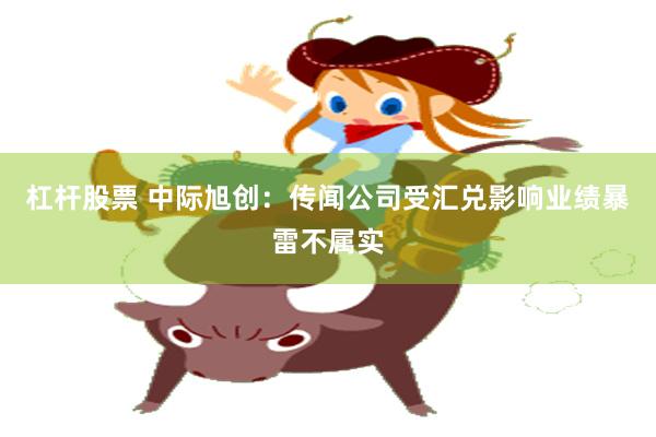 杠杆股票 中际旭创：传闻公司受汇兑影响业绩暴雷不属实