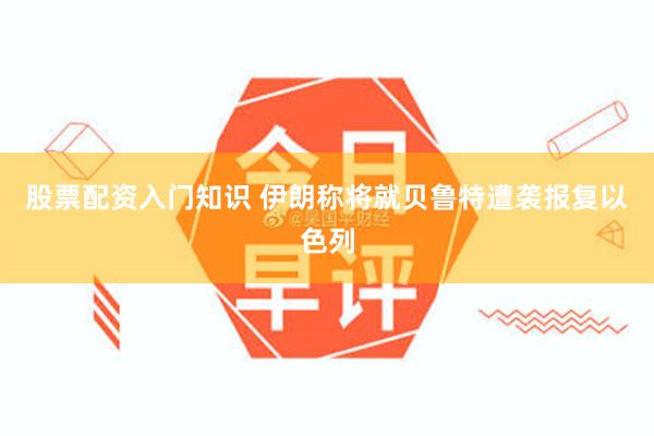 股票配资入门知识 伊朗称将就贝鲁特遭袭报复以色列