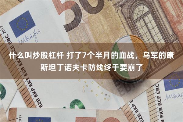 什么叫炒股杠杆 打了7个半月的血战，乌军的康斯坦丁诺夫卡防线终于要崩了