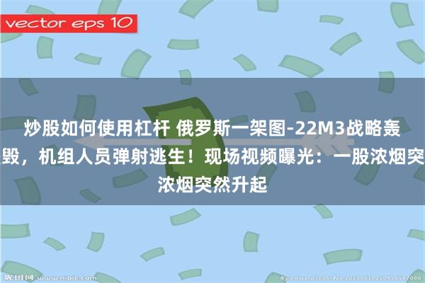 炒股如何使用杠杆 俄罗斯一架图-22M3战略轰炸机坠毁，机组人员弹射逃生！现场视频曝光：一股浓烟突然升起