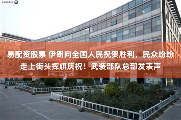 易配资股票 伊朗向全国人民祝贺胜利，民众纷纷走上街头挥旗庆祝！武装部队总部发表声