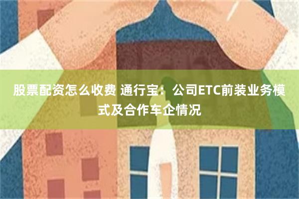 股票配资怎么收费 通行宝：公司ETC前装业务模式及合作车企情况