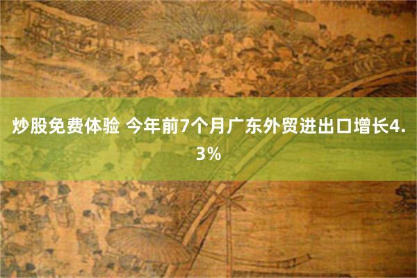 炒股免费体验 今年前7个月广东外贸进出口增长4.3%