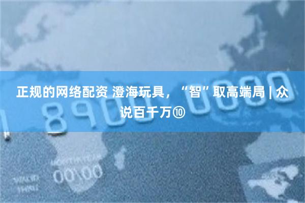 正规的网络配资 澄海玩具，“智”取高端局 | 众说百千万⑩