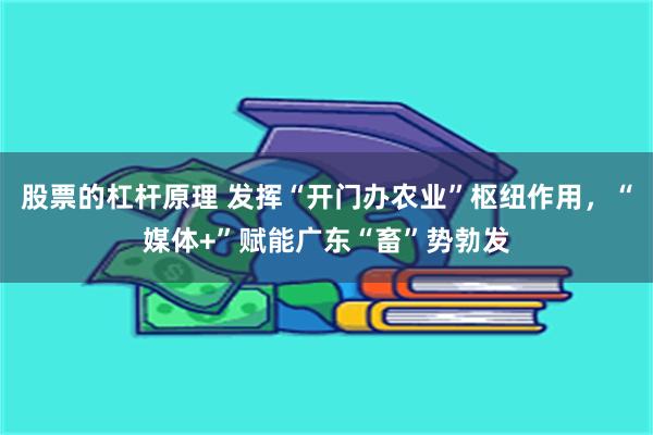 股票的杠杆原理 发挥“开门办农业”枢纽作用，“媒体+”赋能广东“畜”势勃发