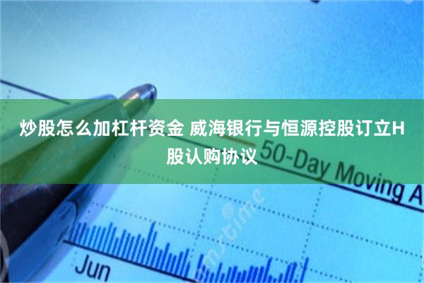 炒股怎么加杠杆资金 威海银行与恒源控股订立H股认购协议