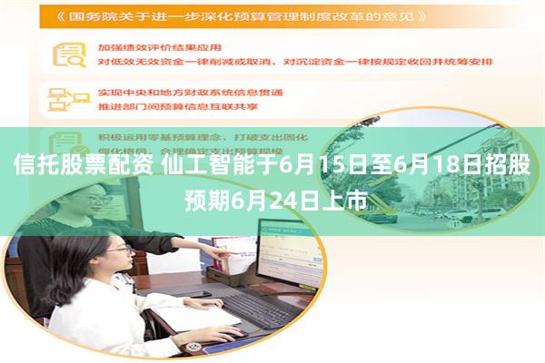 信托股票配资 仙工智能于6月15日至6月18日招股 预期6月24日上市