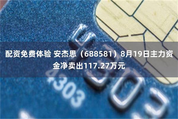 配资免费体验 安杰思(688581)8月19日主力资金净卖出117.27万元