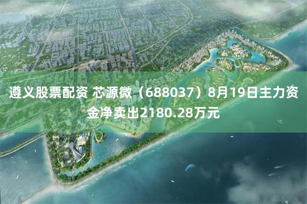 遵义股票配资 芯源微（688037）8月19日主力资金净卖出2180.28万元